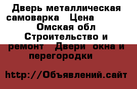 Дверь металлическая самоварка › Цена ­ 1 500 - Омская обл. Строительство и ремонт » Двери, окна и перегородки   